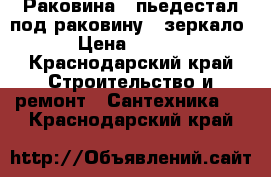 Раковина , пьедестал под раковину , зеркало. › Цена ­ 2 000 - Краснодарский край Строительство и ремонт » Сантехника   . Краснодарский край